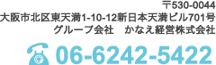 〒530-0044 大阪市北区東天満1-10-12新日本天満ビル701号 かなえ経営株式会社 tel.06-6242-5422